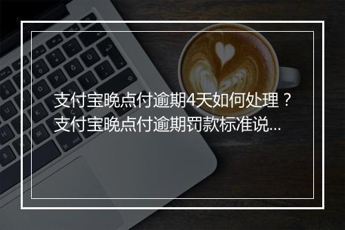 支付宝晚点付逾期4天如何处理？支付宝晚点付逾期罚款标准说明