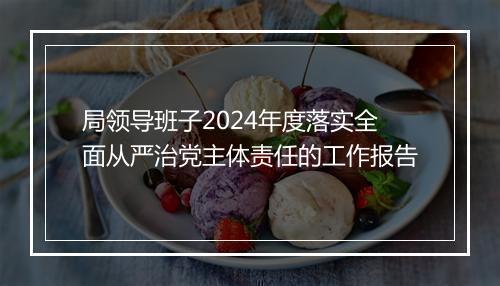 局领导班子2024年度落实全面从严治党主体责任的工作报告