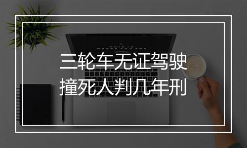 三轮车无证驾驶撞死人判几年刑