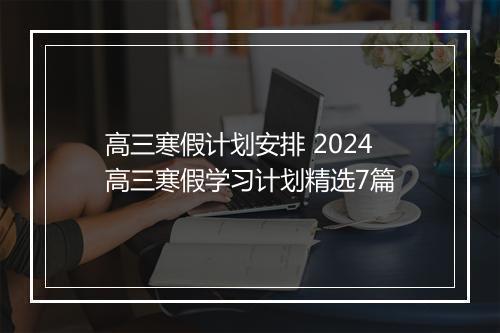 高三寒假计划安排 2024高三寒假学习计划精选7篇