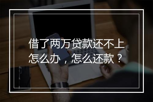 借了两万贷款还不上怎么办，怎么还款？