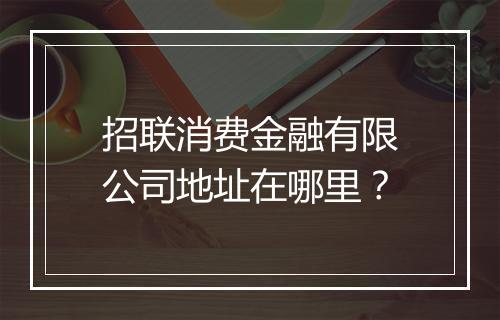 招联消费金融有限公司地址在哪里？