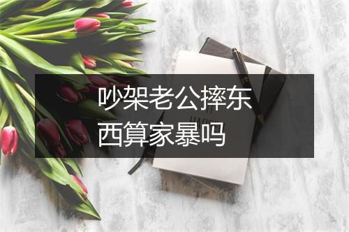 吵架老公摔东西算家暴吗