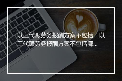 以工代赈劳务报酬方案不包括，以工代赈劳务报酬方案不包括哪些