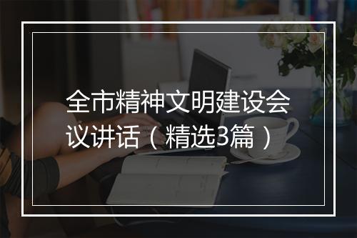 全市精神文明建设会议讲话（精选3篇）