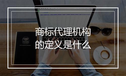 商标代理机构的定义是什么