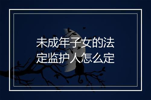 未成年子女的法定监护人怎么定