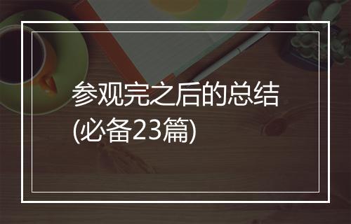 参观完之后的总结(必备23篇)