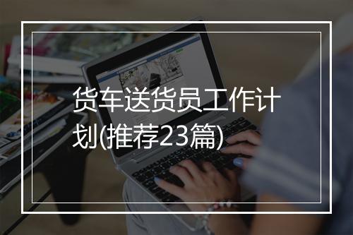 货车送货员工作计划(推荐23篇)