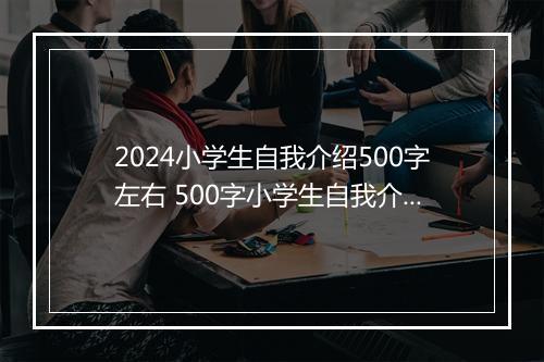 2024小学生自我介绍500字左右 500字小学生自我介绍范文合集9篇