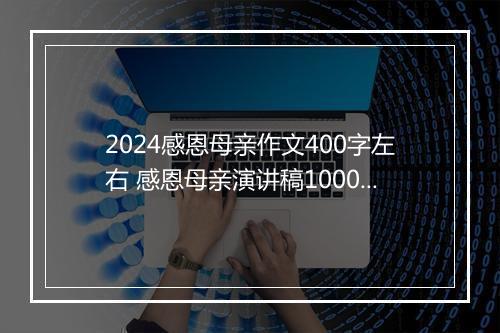 2024感恩母亲作文400字左右 感恩母亲演讲稿1000字作文精选8篇