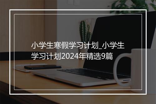 小学生寒假学习计划_小学生学习计划2024年精选9篇