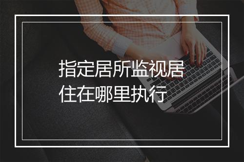 指定居所监视居住在哪里执行