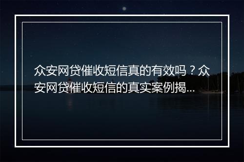 众安网贷催收短信真的有效吗？众安网贷催收短信的真实案例揭秘