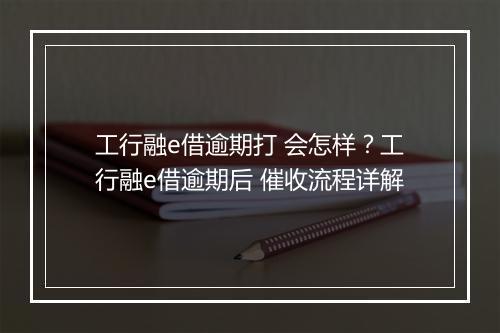 工行融e借逾期打 会怎样？工行融e借逾期后 催收流程详解