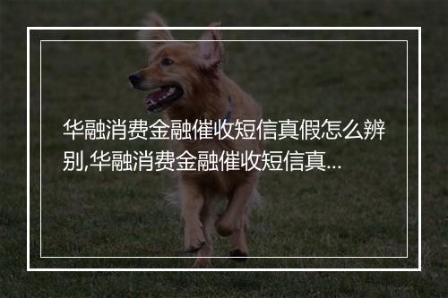 华融消费金融催收短信真假怎么辨别,华融消费金融催收短信真的有效吗