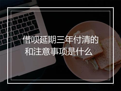 借呗延期三年付清的 和注意事项是什么