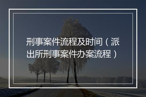刑事案件流程及时间（派出所刑事案件办案流程）