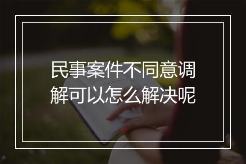 民事案件不同意调解可以怎么解决呢