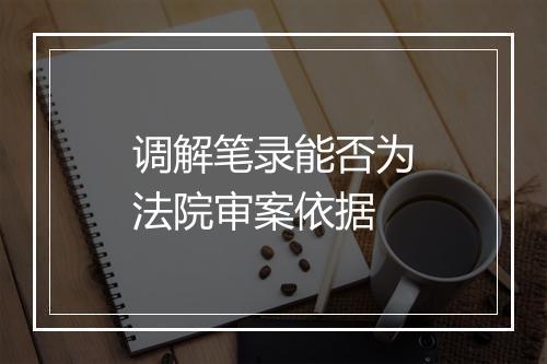 调解笔录能否为法院审案依据