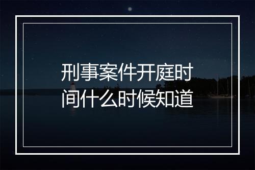 刑事案件开庭时间什么时候知道