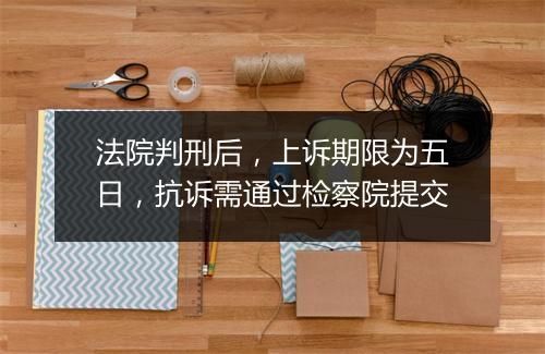 法院判刑后，上诉期限为五日，抗诉需通过检察院提交
