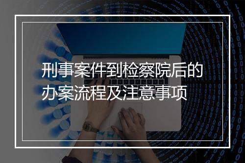刑事案件到检察院后的办案流程及注意事项