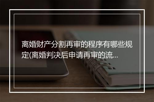 离婚财产分割再审的程序有哪些规定(离婚判决后申请再审的流程)