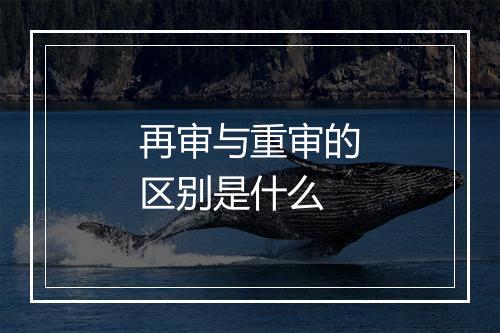再审与重审的区别是什么