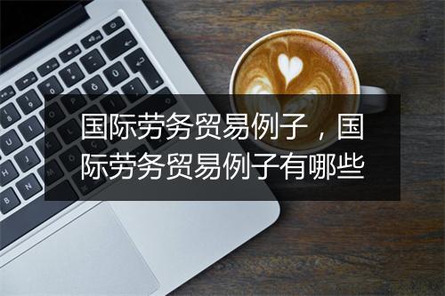 国际劳务贸易例子，国际劳务贸易例子有哪些
