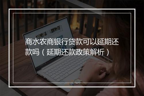 商水农商银行贷款可以延期还款吗（延期还款政策解析）