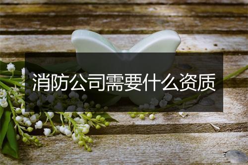 消防公司需要什么资质