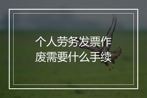 个人劳务发票作废需要什么手续