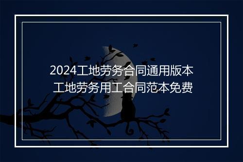 2024工地劳务合同通用版本 工地劳务用工合同范本免费