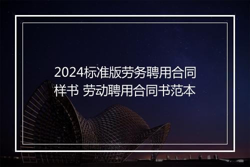 2024标准版劳务聘用合同样书 劳动聘用合同书范本