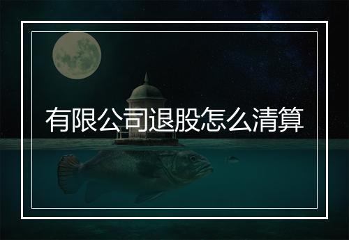 有限公司退股怎么清算