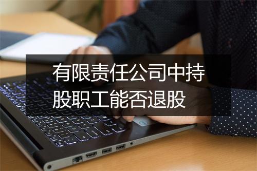 有限责任公司中持股职工能否退股