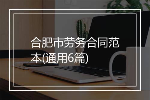 合肥市劳务合同范本(通用6篇)