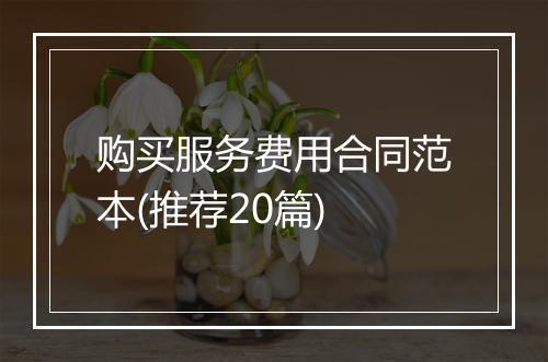 购买服务费用合同范本(推荐20篇)