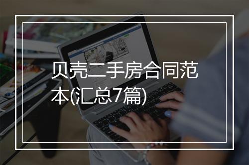 贝壳二手房合同范本(汇总7篇)