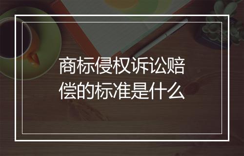 商标侵权诉讼赔偿的标准是什么