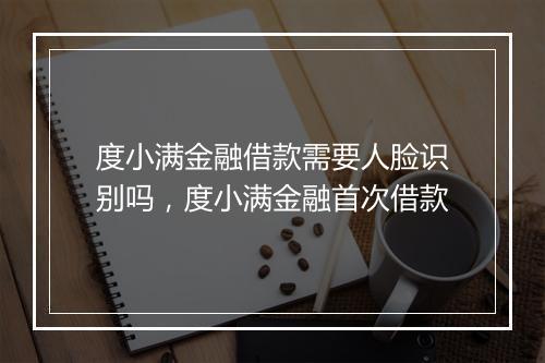 度小满金融借款需要人脸识别吗，度小满金融首次借款