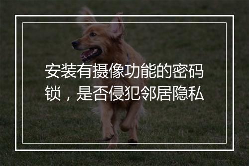 安装有摄像功能的密码锁，是否侵犯邻居隐私