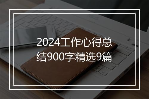 2024工作心得总结900字精选9篇