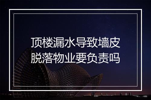 顶楼漏水导致墙皮脱落物业要负责吗