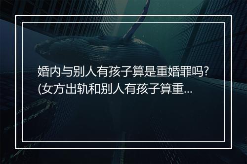 婚内与别人有孩子算是重婚罪吗?(女方出轨和别人有孩子算重婚罪吗)