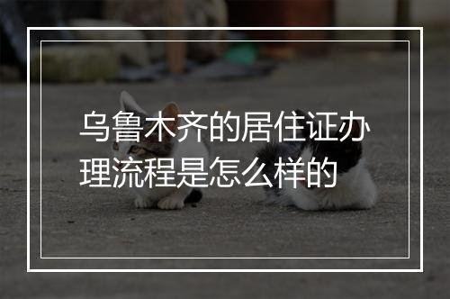 乌鲁木齐的居住证办理流程是怎么样的