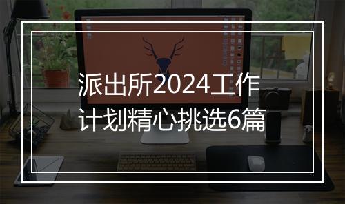 派出所2024工作计划精心挑选6篇