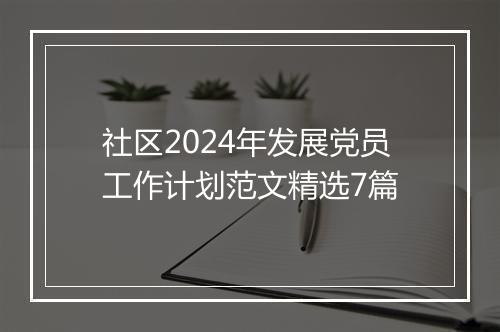 社区2024年发展党员工作计划范文精选7篇