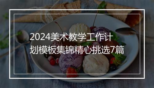 2024美术教学工作计划模板集锦精心挑选7篇